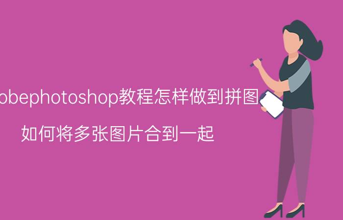 adobephotoshop教程怎样做到拼图 如何将多张图片合到一起？